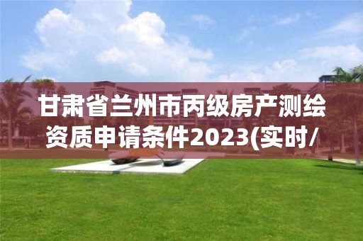 甘肅省蘭州市丙級房產(chǎn)測繪資質(zhì)申請條件2023(實時/更新中)