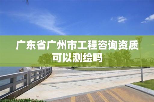 廣東省廣州市工程咨詢資質(zhì)可以測繪嗎