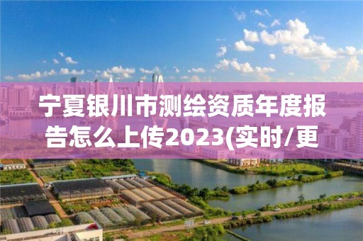 寧夏銀川市測繪資質年度報告怎么上傳2023(實時/更新中)