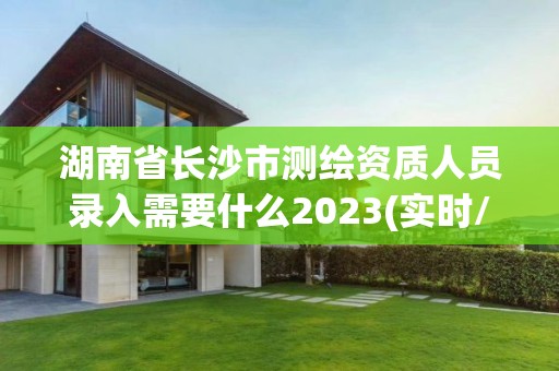 湖南省長沙市測繪資質人員錄入需要什么2023(實時/更新中)