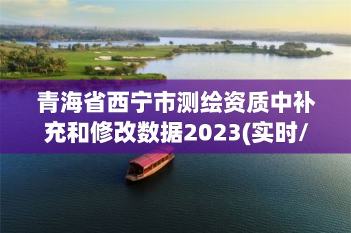 青海省西寧市測繪資質中補充和修改數據2023(實時/更新中)