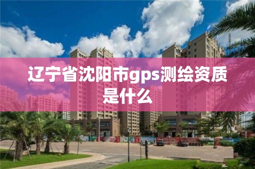 遼寧省沈陽市gps測繪資質(zhì)是什么