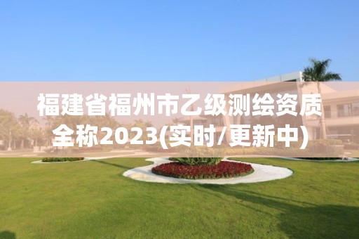 福建省福州市乙級(jí)測(cè)繪資質(zhì)全稱2023(實(shí)時(shí)/更新中)