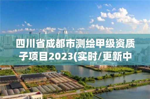 四川省成都市測繪甲級資質子項目2023(實時/更新中)