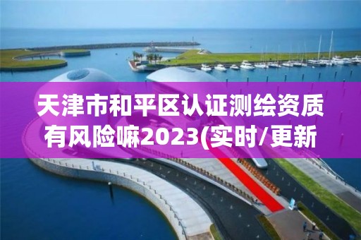 天津市和平區(qū)認(rèn)證測繪資質(zhì)有風(fēng)險嘛2023(實時/更新中)