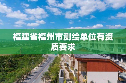 福建省福州市測繪單位有資質要求