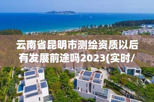 云南省昆明市測繪資質以后有發展前途嗎2023(實時/更新中)