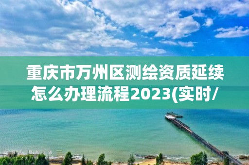 重慶市萬州區測繪資質延續怎么辦理流程2023(實時/更新中)