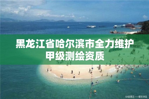 黑龍江省哈爾濱市全力維護甲級測繪資質