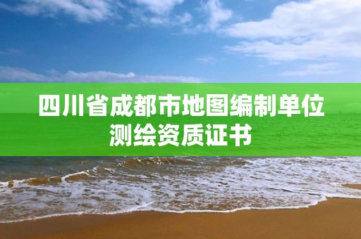 四川省成都市地圖編制單位測繪資質證書