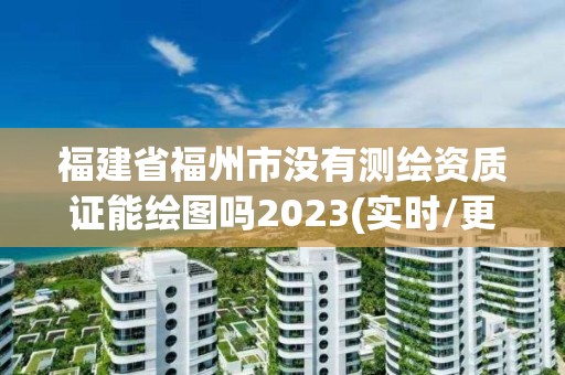 福建省福州市沒有測繪資質證能繪圖嗎2023(實時/更新中)