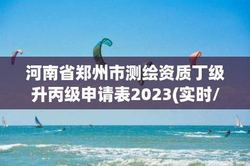 河南省鄭州市測繪資質(zhì)丁級(jí)升丙級(jí)申請(qǐng)表2023(實(shí)時(shí)/更新中)