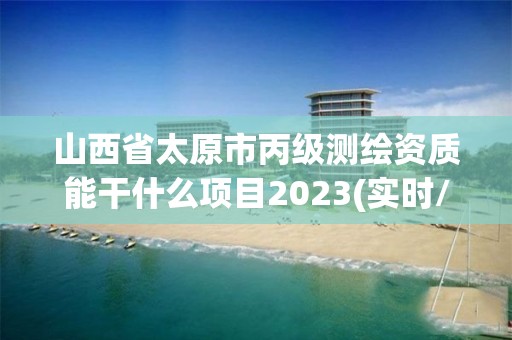 山西省太原市丙級(jí)測繪資質(zhì)能干什么項(xiàng)目2023(實(shí)時(shí)/更新中)