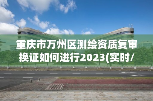 重慶市萬州區測繪資質復審換證如何進行2023(實時/更新中)