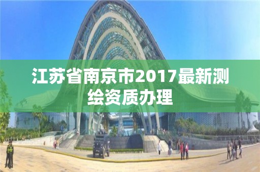 江蘇省南京市2017最新測繪資質辦理