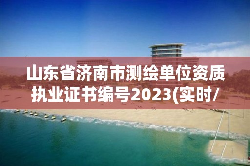 山東省濟南市測繪單位資質執業證書編號2023(實時/更新中)