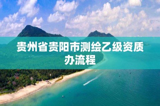 貴州省貴陽市測繪乙級資質(zhì)辦流程