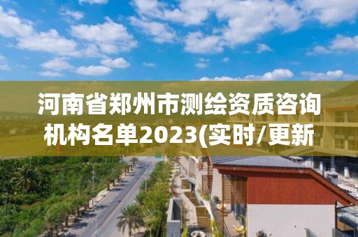 河南省鄭州市測繪資質(zhì)咨詢機構名單2023(實時/更新中)