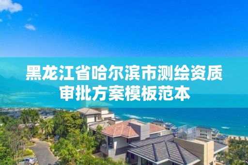 黑龍江省哈爾濱市測繪資質審批方案模板范本