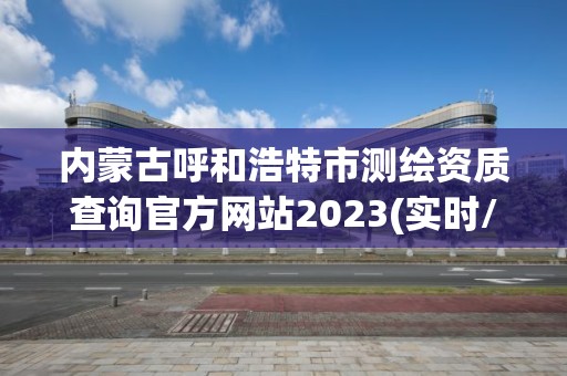 內(nèi)蒙古呼和浩特市測繪資質(zhì)查詢官方網(wǎng)站2023(實(shí)時(shí)/更新中)