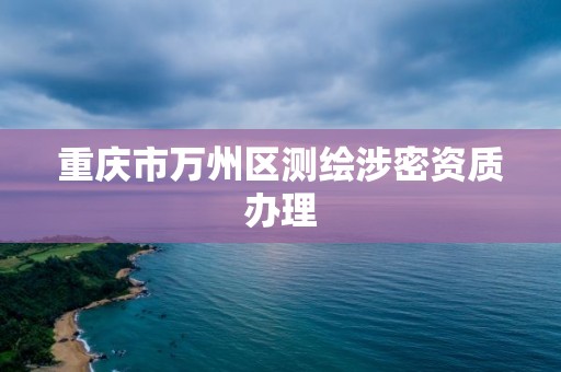 重慶市萬州區測繪涉密資質辦理