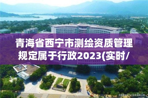 青海省西寧市測(cè)繪資質(zhì)管理規(guī)定屬于行政2023(實(shí)時(shí)/更新中)