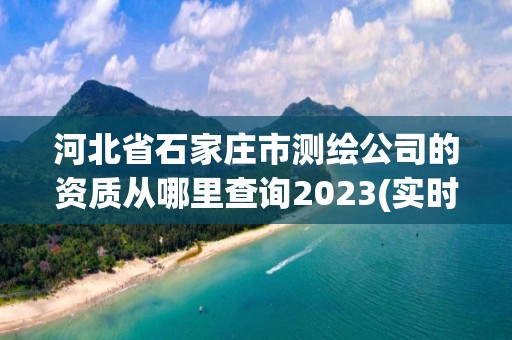 河北省石家莊市測繪公司的資質(zhì)從哪里查詢2023(實時/更新中)