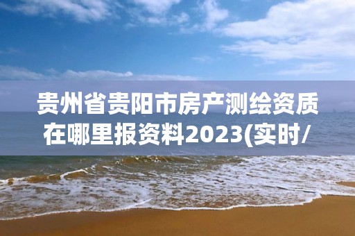 貴州省貴陽市房產測繪資質在哪里報資料2023(實時/更新中)