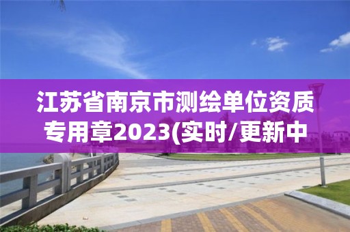 江蘇省南京市測繪單位資質專用章2023(實時/更新中)