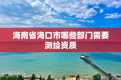 海南省海口市哪些部門需要測繪資質