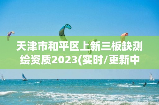 天津市和平區上新三板缺測繪資質2023(實時/更新中)