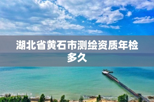 湖北省黃石市測繪資質年檢多久