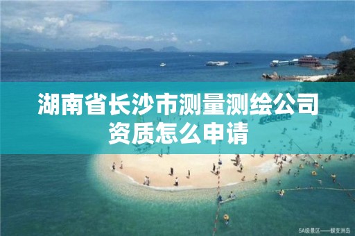 湖南省長沙市測量測繪公司資質怎么申請