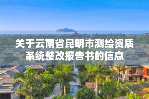 關于云南省昆明市測繪資質系統整改報告書的信息