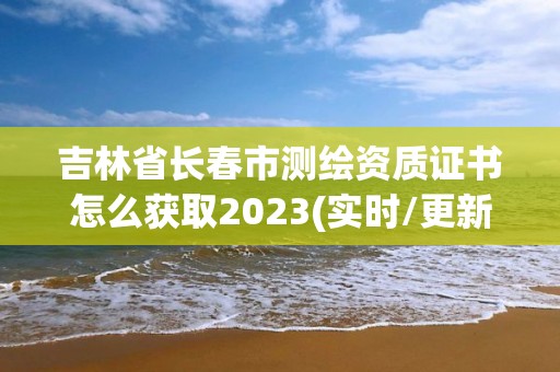 吉林省長春市測繪資質(zhì)證書怎么獲取2023(實時/更新中)