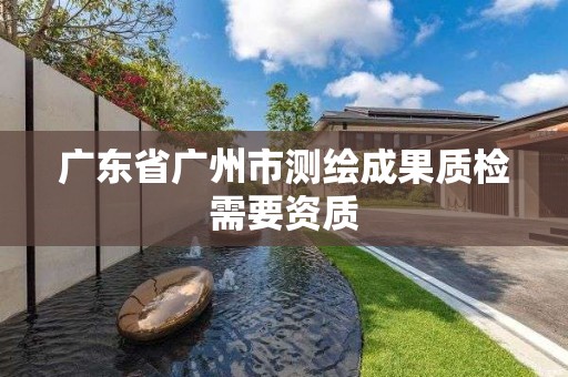 廣東省廣州市測繪成果質檢需要資質