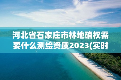 河北省石家莊市林地確權(quán)需要什么測(cè)繪資質(zhì)2023(實(shí)時(shí)/更新中)