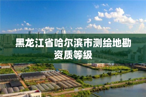 黑龍江省哈爾濱市測繪地勘資質等級