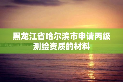 黑龍江省哈爾濱市申請丙級測繪資質的材料