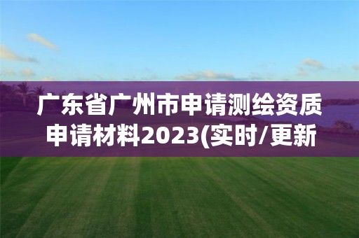 廣東省廣州市申請測繪資質(zhì)申請材料2023(實時/更新中)