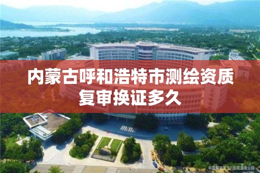 內蒙古呼和浩特市測繪資質復審換證多久