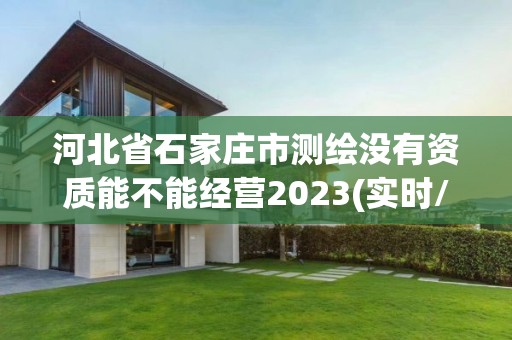 河北省石家莊市測繪沒有資質能不能經營2023(實時/更新中)