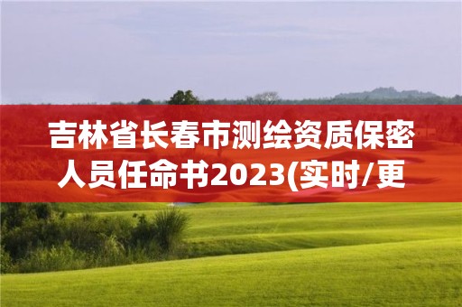 吉林省長(zhǎng)春市測(cè)繪資質(zhì)保密人員任命書2023(實(shí)時(shí)/更新中)