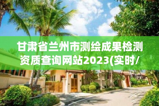 甘肅省蘭州市測繪成果檢測資質查詢網站2023(實時/更新中)