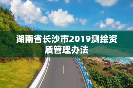 湖南省長沙市2019測繪資質管理辦法