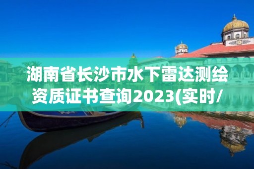 湖南省長沙市水下雷達測繪資質(zhì)證書查詢2023(實時/更新中)