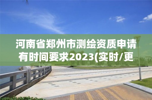 河南省鄭州市測繪資質(zhì)申請有時間要求2023(實時/更新中)