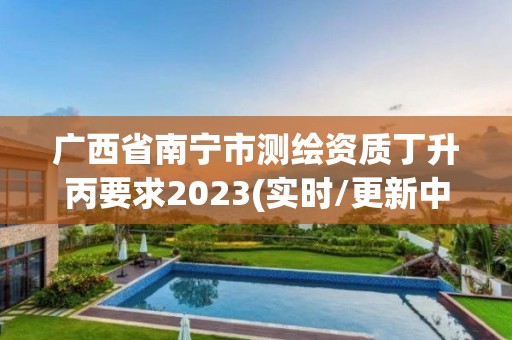 廣西省南寧市測繪資質丁升丙要求2023(實時/更新中)