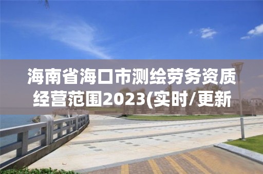 海南省海口市測(cè)繪勞務(wù)資質(zhì)經(jīng)營(yíng)范圍2023(實(shí)時(shí)/更新中)