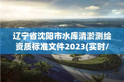 遼寧省沈陽市水庫清淤測繪資質標準文件2023(實時/更新中)